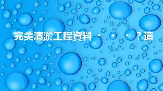 完美清淤工程資料？這份攻略值得收藏！